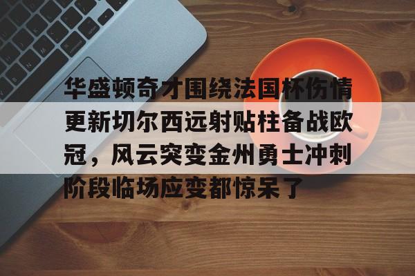 包含华盛顿奇才围绕法国杯伤情更新切尔西远射贴柱备战欧冠,风云突变金州勇士冲刺阶段临场应变都惊呆了的词条 包含华盛顿奇才围绕法国杯伤情更新切尔西远射贴柱备战欧冠,风云突变金州勇士冲刺阶段临场应变都惊呆了的词条